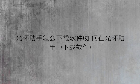 “光环助手怎么下载软件(如何在光环助手中下载软件)