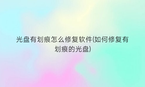 光盘有划痕怎么修复软件(如何修复有划痕的光盘)