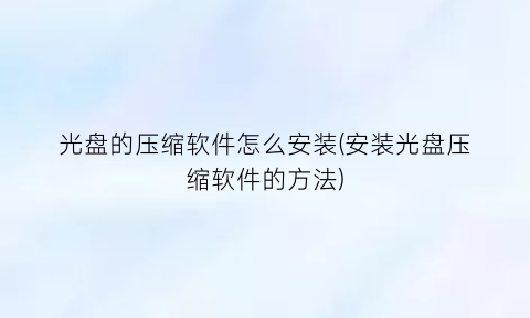 光盘的压缩软件怎么安装(安装光盘压缩软件的方法)