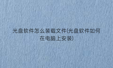 “光盘软件怎么装载文件(光盘软件如何在电脑上安装)