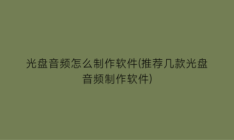 光盘音频怎么制作软件(推荐几款光盘音频制作软件)