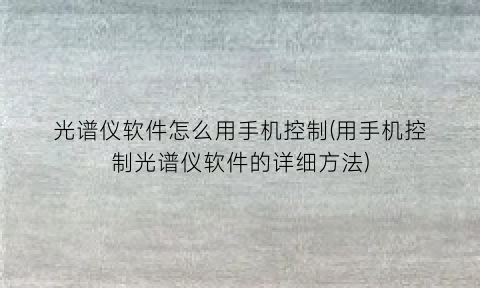 光谱仪软件怎么用手机控制(用手机控制光谱仪软件的详细方法)