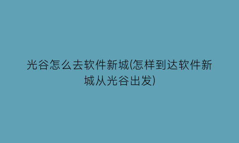 光谷怎么去软件新城(怎样到达软件新城从光谷出发)