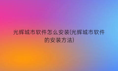 光辉城市软件怎么安装(光辉城市软件的安装方法)