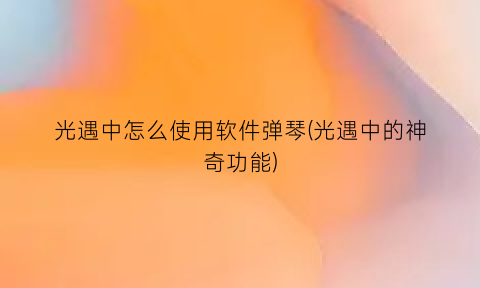 “光遇中怎么使用软件弹琴(光遇中的神奇功能)