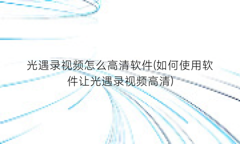 “光遇录视频怎么高清软件(如何使用软件让光遇录视频高清)