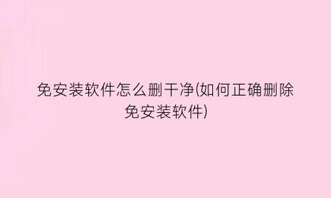 “免安装软件怎么删干净(如何正确删除免安装软件)