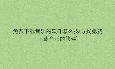 “免费下载音乐的软件怎么找(寻找免费下载音乐的软件)