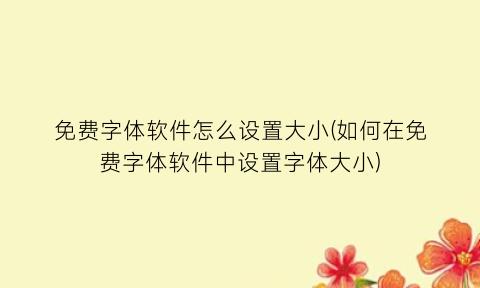免费字体软件怎么设置大小(如何在免费字体软件中设置字体大小)