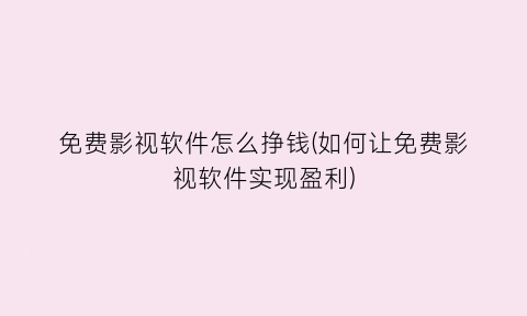“免费影视软件怎么挣钱(如何让免费影视软件实现盈利)