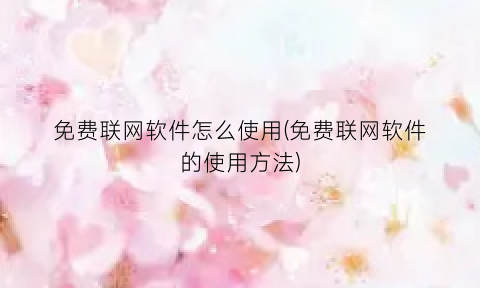 “免费联网软件怎么使用(免费联网软件的使用方法)