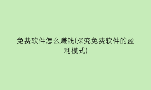免费软件怎么赚钱(探究免费软件的盈利模式)