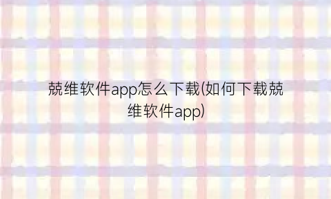 “兢维软件app怎么下载(如何下载兢维软件app)