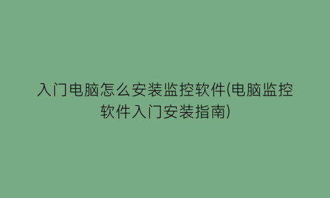 入门电脑怎么安装监控软件(电脑监控软件入门安装指南)