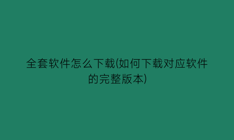 全套软件怎么下载(如何下载对应软件的完整版本)