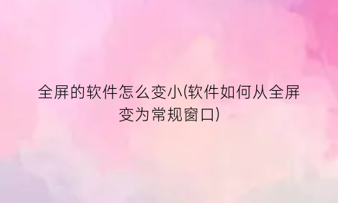 全屏的软件怎么变小(软件如何从全屏变为常规窗口)