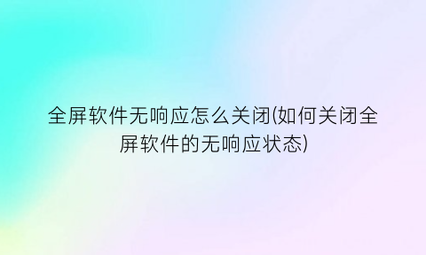 全屏软件无响应怎么关闭(如何关闭全屏软件的无响应状态)