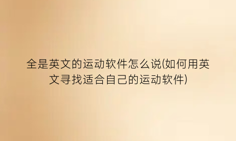 全是英文的运动软件怎么说(如何用英文寻找适合自己的运动软件)