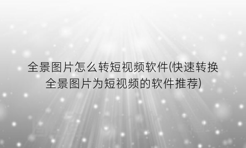 全景图片怎么转短视频软件(快速转换全景图片为短视频的软件推荐)