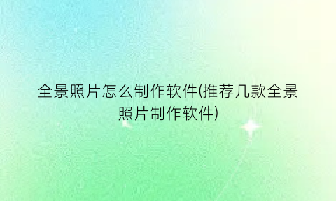 “全景照片怎么制作软件(推荐几款全景照片制作软件)