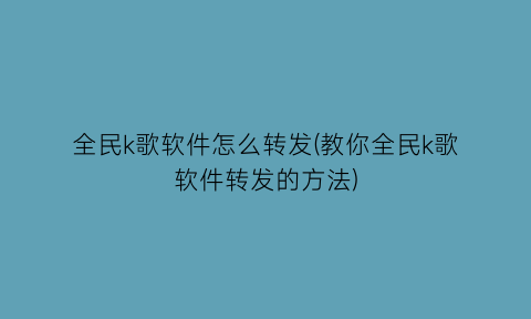 “全民k歌软件怎么转发(教你全民k歌软件转发的方法)
