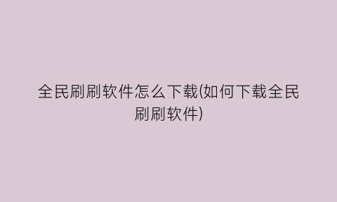 全民刷刷软件怎么下载(如何下载全民刷刷软件)