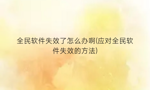 “全民软件失效了怎么办啊(应对全民软件失效的方法)