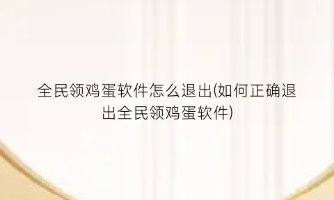 “全民领鸡蛋软件怎么退出(如何正确退出全民领鸡蛋软件)