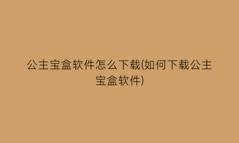 “公主宝盒软件怎么下载(如何下载公主宝盒软件)