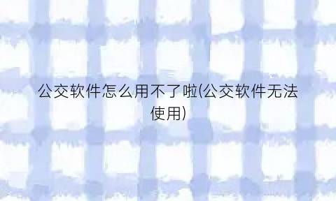 “公交软件怎么用不了啦(公交软件无法使用)