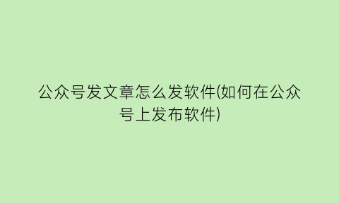 公众号发文章怎么发软件(如何在公众号上发布软件)