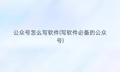 “公众号怎么写软件(写软件必备的公众号)
