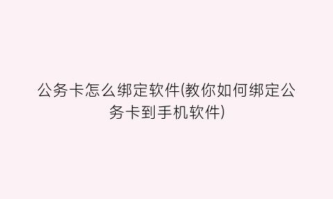 “公务卡怎么绑定软件(教你如何绑定公务卡到手机软件)