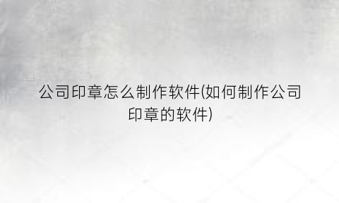 “公司印章怎么制作软件(如何制作公司印章的软件)