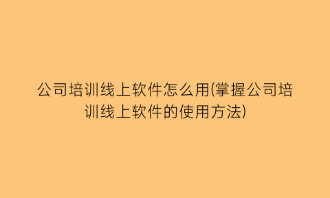 “公司培训线上软件怎么用(掌握公司培训线上软件的使用方法)