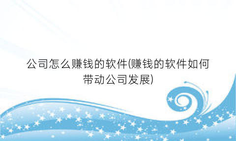 “公司怎么赚钱的软件(赚钱的软件如何带动公司发展)