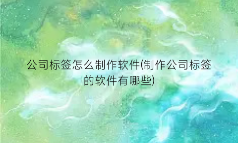 “公司标签怎么制作软件(制作公司标签的软件有哪些)
