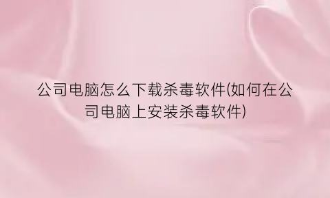 “公司电脑怎么下载杀毒软件(如何在公司电脑上安装杀毒软件)