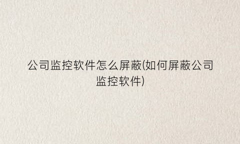 公司监控软件怎么屏蔽(如何屏蔽公司监控软件)