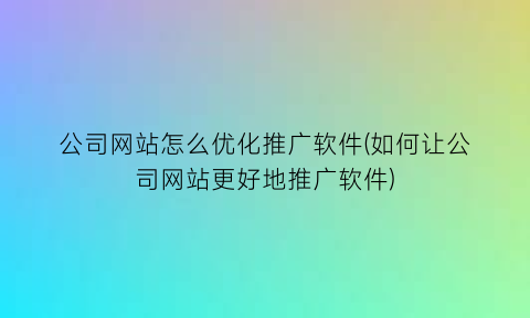 “公司网站怎么优化推广软件(如何让公司网站更好地推广软件)