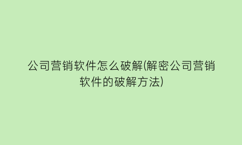 公司营销软件怎么破解(解密公司营销软件的破解方法)