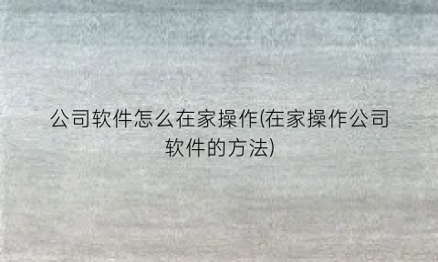 公司软件怎么在家操作(在家操作公司软件的方法)