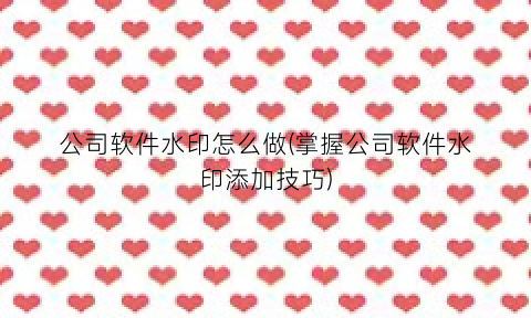“公司软件水印怎么做(掌握公司软件水印添加技巧)