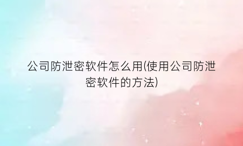 “公司防泄密软件怎么用(使用公司防泄密软件的方法)