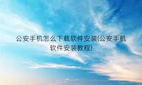 “公安手机怎么下载软件安装(公安手机软件安装教程)