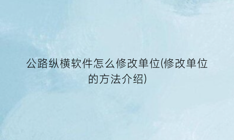 “公路纵横软件怎么修改单位(修改单位的方法介绍)