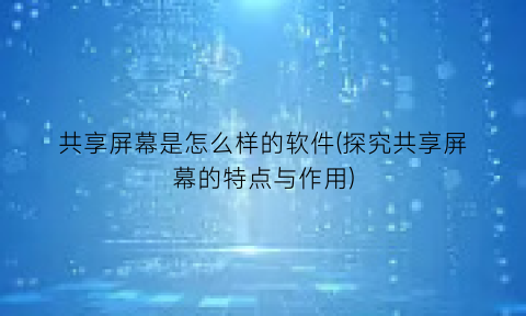 共享屏幕是怎么样的软件(探究共享屏幕的特点与作用)