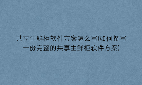 共享生鲜柜软件方案怎么写(如何撰写一份完整的共享生鲜柜软件方案)