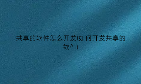 “共享的软件怎么开发(如何开发共享的软件)