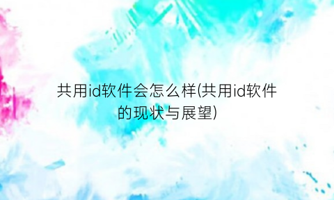 “共用id软件会怎么样(共用id软件的现状与展望)